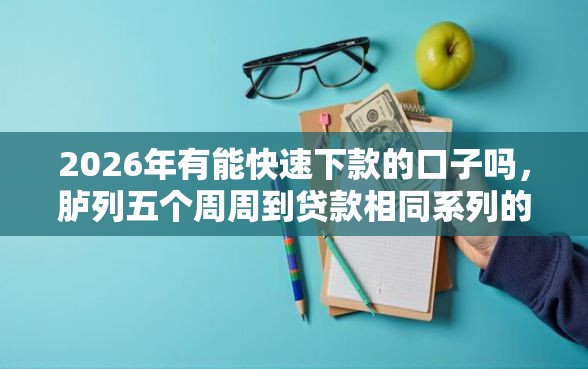 2026年有能快速下款的口子吗，胪列五个周周到贷款相同系列的平台