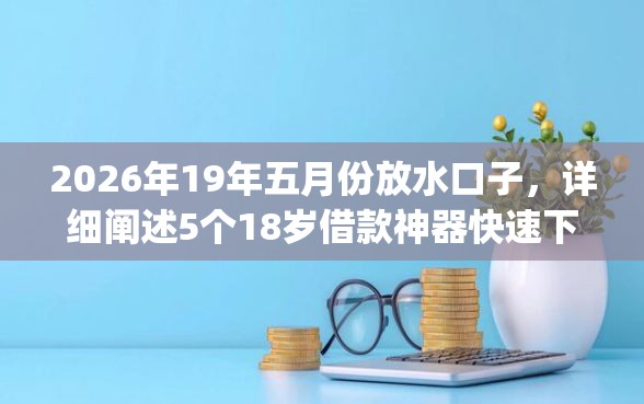 2026年19年五月份放水口子，详细阐述5个18岁借款神器快速下款app