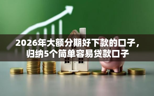 2026年大额分期好下款的口子，归纳5个简单容易贷款口子
