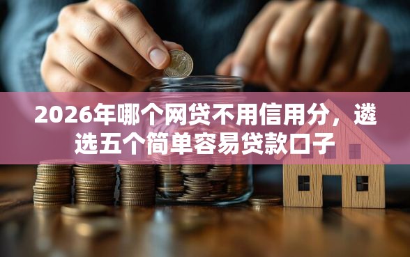 2026年哪个网贷不用信用分，遴选五个简单容易贷款口子