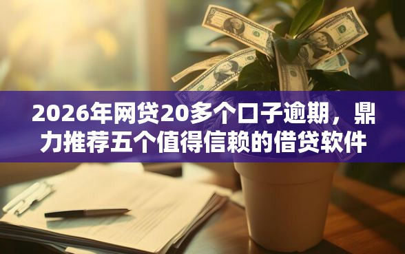 2026年网贷20多个口子逾期，鼎力推荐五个值得信赖的借贷软件