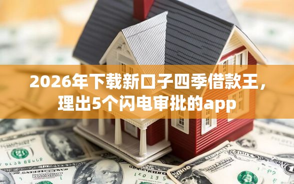 2026年下载新口子四季借款王，理出5个闪电审批的app