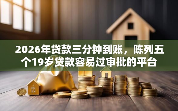 2026年贷款三分钟到账，陈列五个19岁贷款容易过审批的平台
