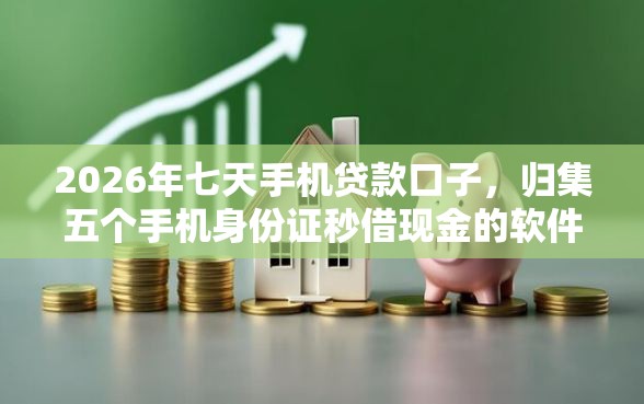 2026年七天手机贷款口子，归集五个手机身份证秒借现金的软件