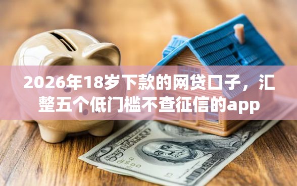 2026年18岁下款的网贷口子，汇整五个低门槛不查征信的app