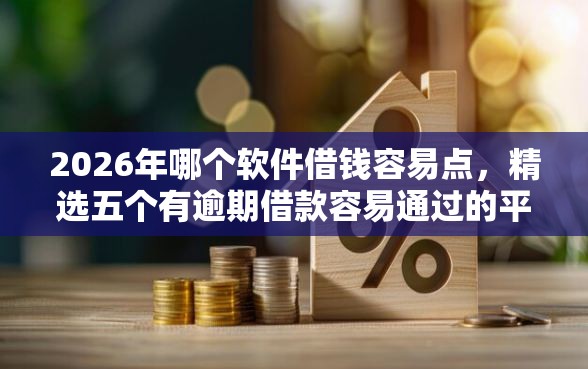 2026年哪个软件借钱容易点，精选五个有逾期借款容易通过的平台