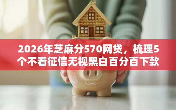 2026年芝麻分570网贷，梳理5个不看征信无视黑白百分百下款平台