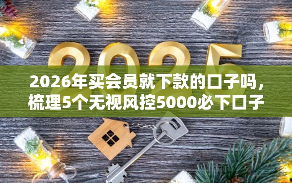 2026年买会员就下款的口子吗，梳理5个无视风控5000必下口子