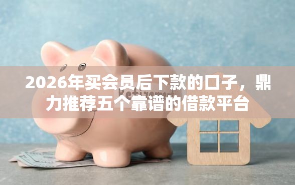 2026年买会员后下款的口子，鼎力推荐五个靠谱的借款平台