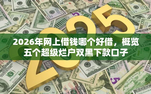 2026年网上借钱哪个好借，概览五个超级烂户双黑下款口子