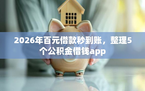 2026年百元借款秒到账，整理5个公积金借钱app