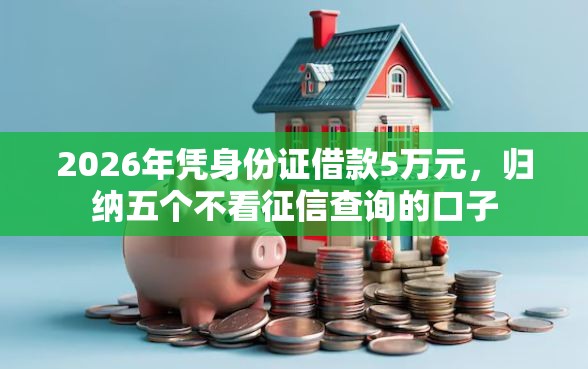 2026年凭身份证借款5万元，归纳五个不看征信查询的口子