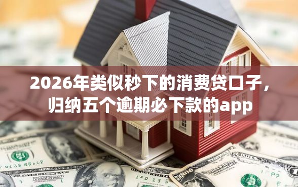 2026年类似秒下的消费贷口子，归纳五个逾期必下款的app
