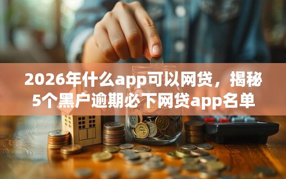 2026年什么app可以网贷，揭秘5个黑户逾期必下网贷app名单