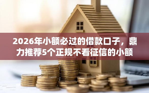 2026年小额必过的借款口子，鼎力推荐5个正规不看征信的小额贷款app