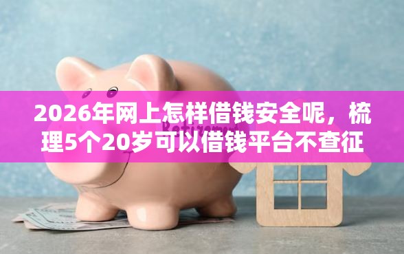 2026年网上怎样借钱安全呢，梳理5个20岁可以借钱平台不查征信的平台