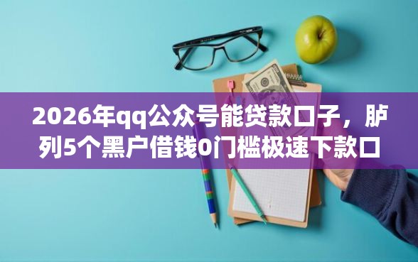 2026年qq公众号能贷款口子，胪列5个黑户借钱0门槛极速下款口子