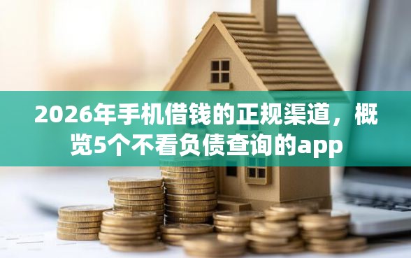 2026年手机借钱的正规渠道，概览5个不看负债查询的app
