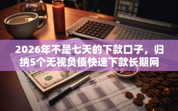 2026年不是七天的下款口子，归纳5个无视负债快速下款长期网贷的平台