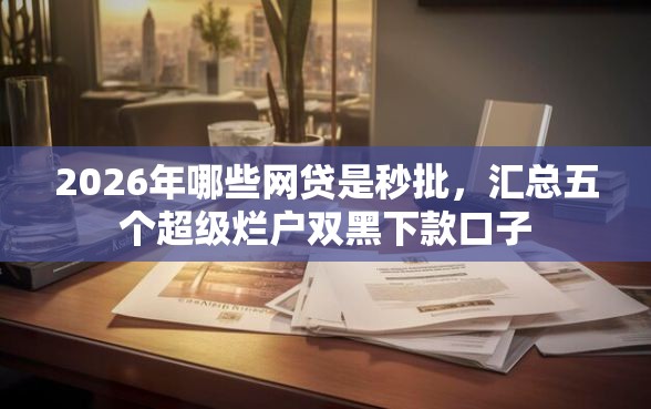2026年哪些网贷是秒批，汇总五个超级烂户双黑下款口子
