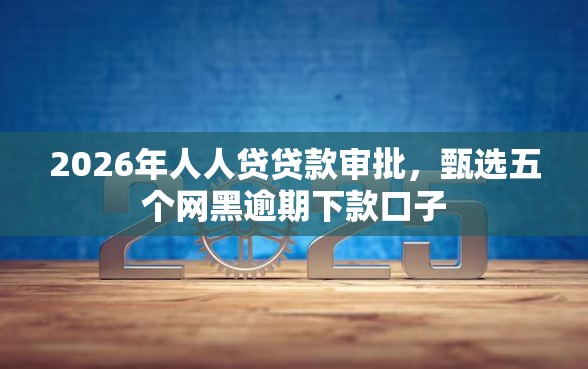 2026年人人贷贷款审批，甄选五个网黑逾期下款口子