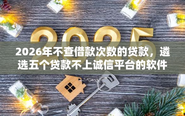 2026年不查借款次数的贷款，遴选五个贷款不上诚信平台的软件