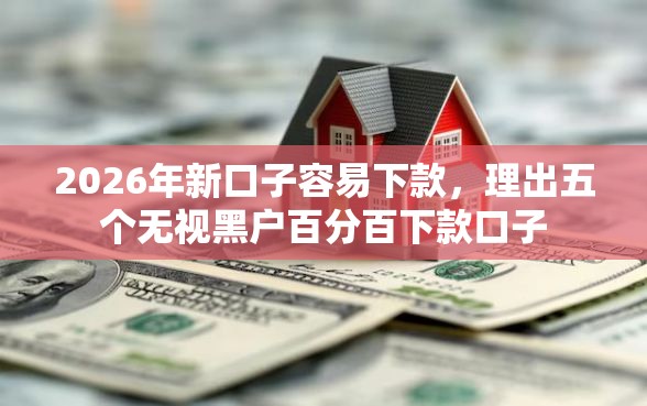 2026年新口子容易下款，理出五个无视黑户百分百下款口子