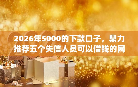 2026年5000的下款口子，鼎力推荐五个失信人员可以借钱的网贷app