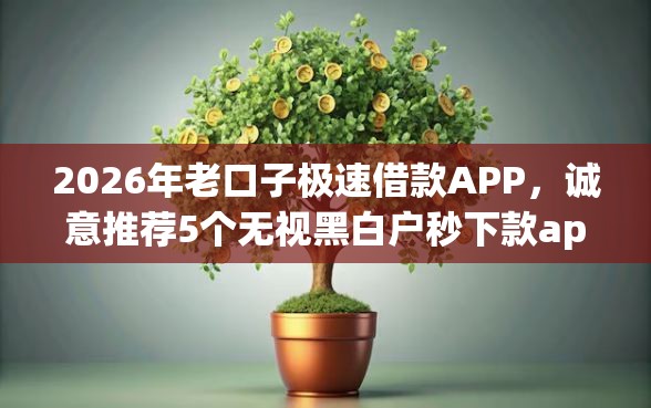 2026年老口子极速借款APP，诚意推荐5个无视黑白户秒下款app