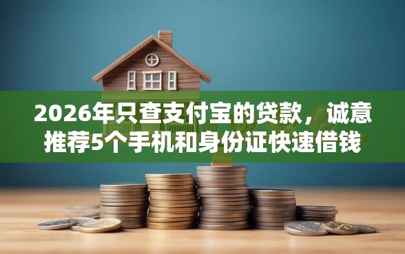 2026年只查支付宝的贷款，诚意推荐5个手机和身份证快速借钱软件