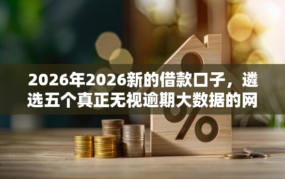 2026年2026新的借款口子，遴选五个真正无视逾期大数据的网贷平台