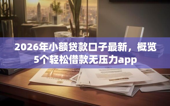 2026年小额贷款口子最新，概览5个轻松借款无压力app