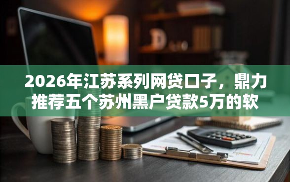 2026年江苏系列网贷口子,鼎力推荐五个苏州黑户贷款5万的软件 2026年江苏系列网贷口子,鼎力推荐五个苏州黑户贷款5万的软件