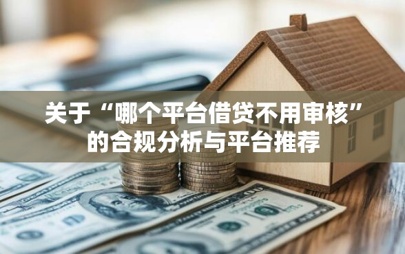 关于“哪个平台借贷不用审核”的合规分析与平台推荐