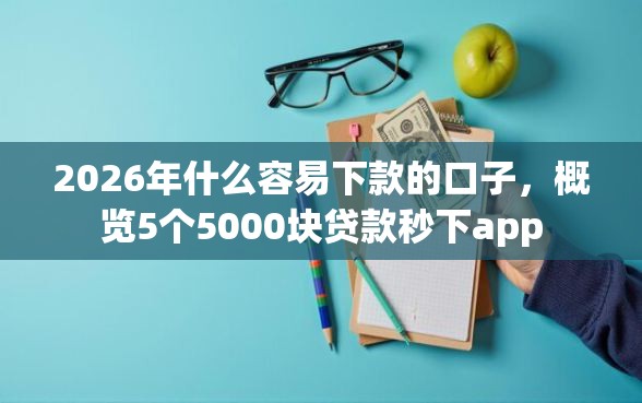 2026年什么容易下款的口子，概览5个5000块贷款秒下app