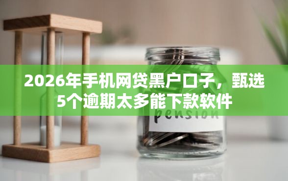 2026年手机网贷黑户口子，甄选5个逾期太多能下款软件