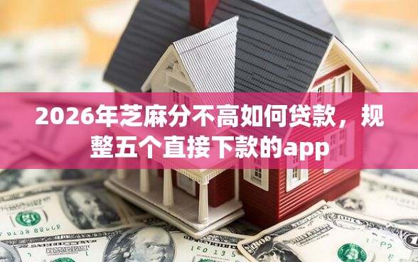 2026年芝麻分不高如何贷款，规整五个直接下款的app