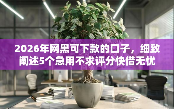 2026年网黑可下款的口子，细致阐述5个急用不求评分快借无忧的软件