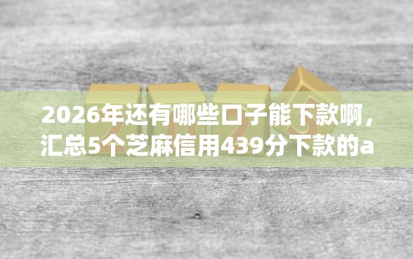 2026年还有哪些口子能下款啊，汇总5个芝麻信用439分下款的app