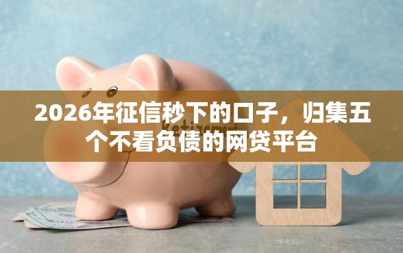 2026年征信秒下的口子,归集五个不看负债的网贷平台 2026年征信秒下的口子,归集五个不看负债的网贷平台