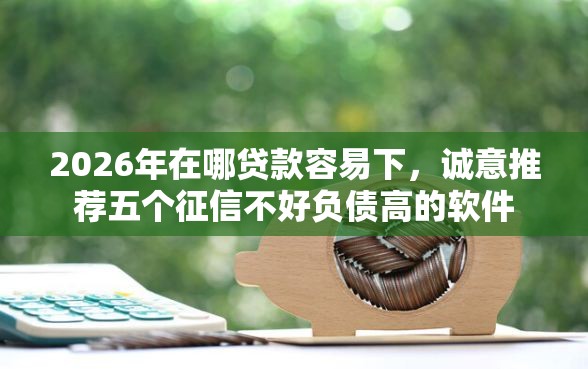 2026年在哪贷款容易下，诚意推荐五个征信不好负债高的软件