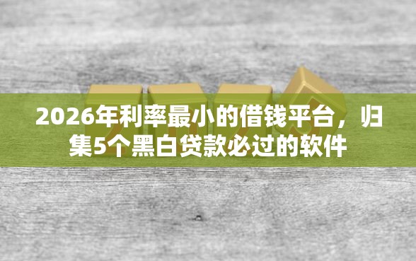 2026年利率最小的借钱平台，归集5个黑白贷款必过的软件