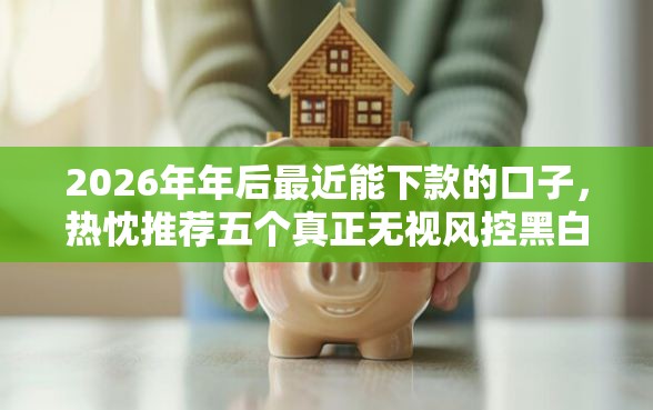 2026年年后最近能下款的口子，热忱推荐五个真正无视风控黑白的网贷平台