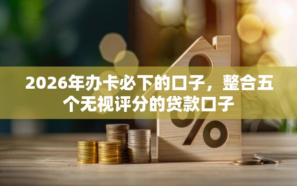 2026年办卡必下的口子,整合五个无视评分的贷款口子 2026年办卡必下的口子,整合五个无视评分的贷款口子