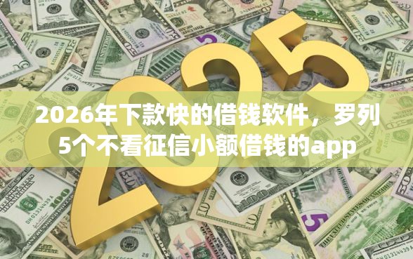 2026年下款快的借钱软件，罗列5个不看征信小额借钱的app