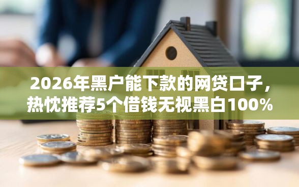 2026年黑户能下款的网贷口子，热忱推荐5个借钱无视黑白100%秒下口子
