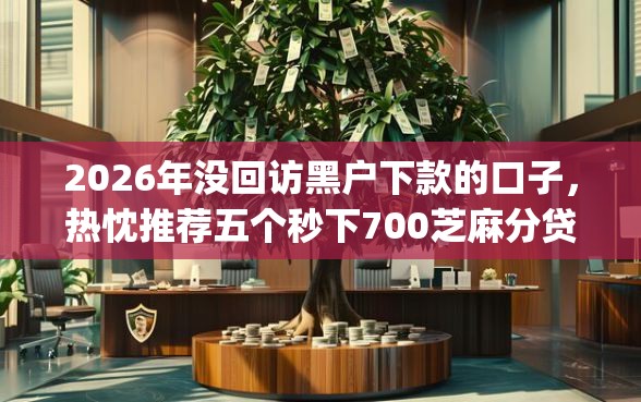 2026年没回访黑户下款的口子,热忱推荐五个秒下700芝麻分贷款app 2026年没回访黑户下款的口子,热忱推荐五个秒下700芝麻分贷款app