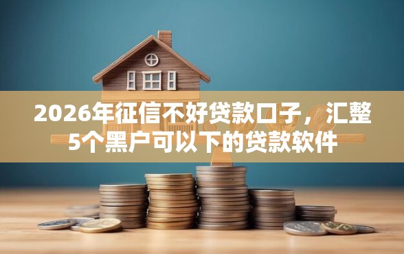 2026年征信不好贷款口子，汇整5个黑户可以下的贷款软件