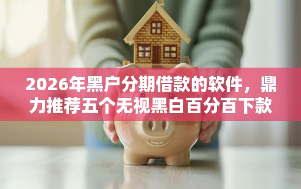 2026年黑户分期借款的软件，鼎力推荐五个无视黑白百分百下款的借款平台