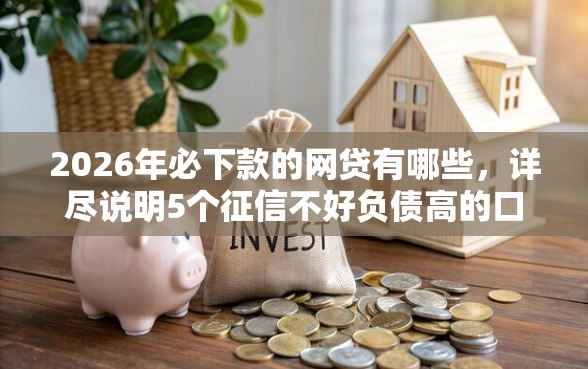 2026年必下款的网贷有哪些,详尽说明5个征信不好负债高的口子 2026年必下款的网贷有哪些,详尽说明5个征信不好负债高的口子